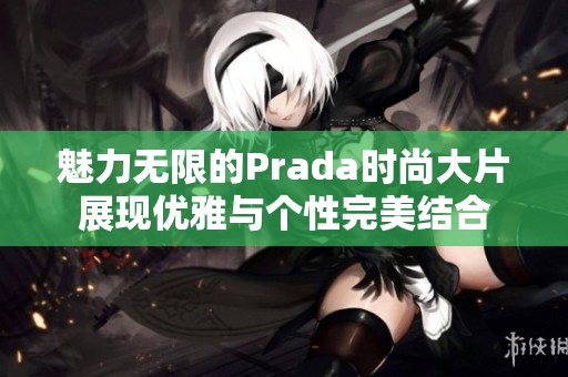 魅力无限的Prada时尚大片展现优雅与个性完美结合