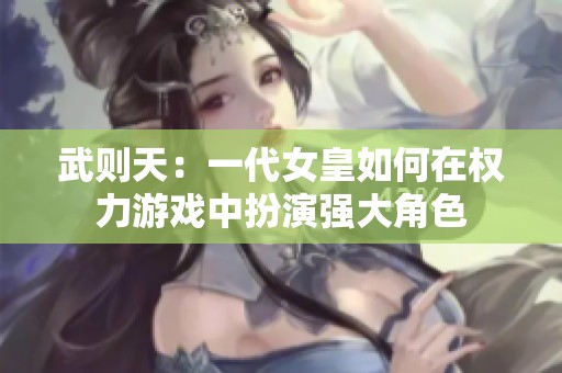 武则天：一代女皇如何在权力游戏中扮演强大角色