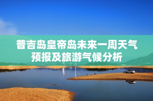 普吉岛皇帝岛未来一周天气预报及旅游气候分析