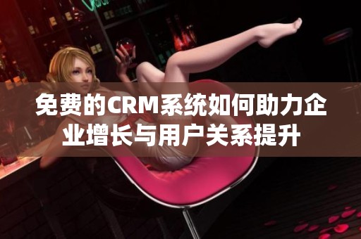 免费的CRM系统如何助力企业增长与用户关系提升