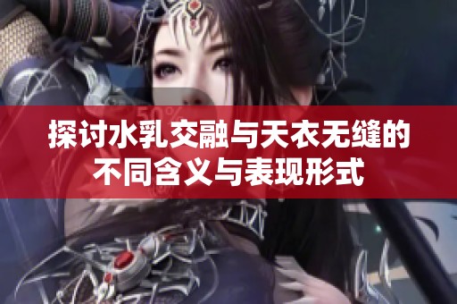 探讨水乳交融与天衣无缝的不同含义与表现形式