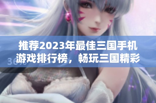 推荐2023年最佳三国手机游戏排行榜，畅玩三国精彩世界