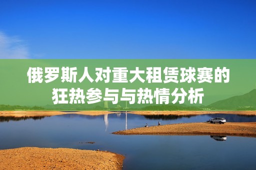 俄罗斯人对重大租赁球赛的狂热参与与热情分析