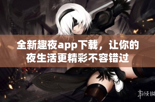 全新趣夜app下载，让你的夜生活更精彩不容错过