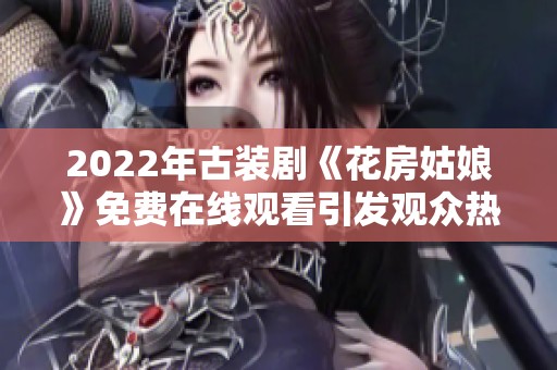 2022年古装剧《花房姑娘》免费在线观看引发观众热议