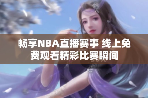 畅享NBA直播赛事 线上免费观看精彩比赛瞬间