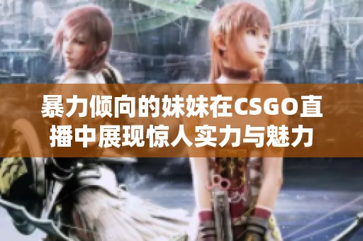 暴力倾向的妹妹在CSGO直播中展现惊人实力与魅力