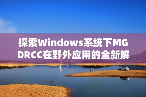 探索Windows系统下MGDRCC在野外应用的全新解决方案