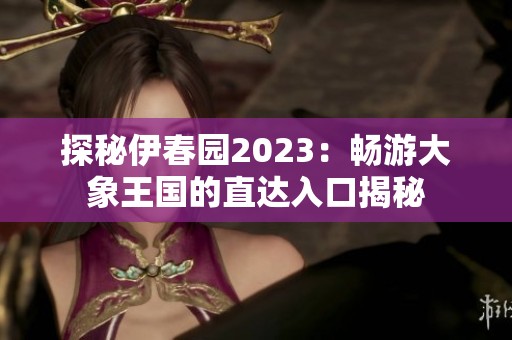 探秘伊春园2023：畅游大象王国的直达入口揭秘