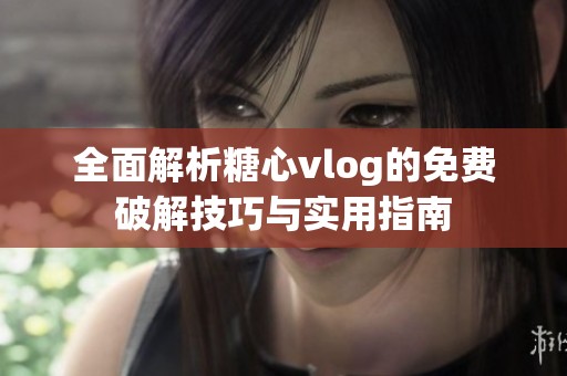 全面解析糖心vlog的免费破解技巧与实用指南