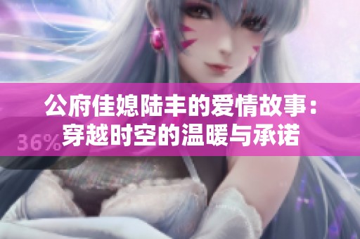 公府佳媳陆丰的爱情故事：穿越时空的温暖与承诺