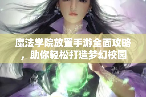 魔法学院放置手游全面攻略，助你轻松打造梦幻校园