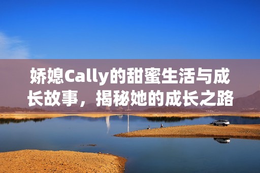 娇媳Cally的甜蜜生活与成长故事，揭秘她的成长之路