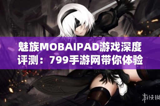 魅族MOBAIPAD游戏深度评测：799手游网带你体验全新游戏乐趣