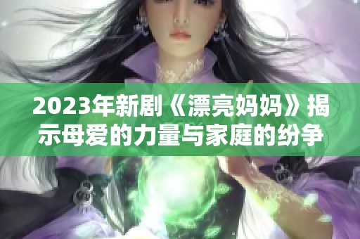 2023年新剧《漂亮妈妈》揭示母爱的力量与家庭的纷争