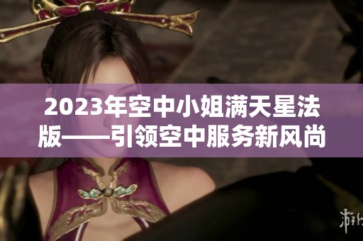 2023年空中小姐满天星法版——引领空中服务新风尚