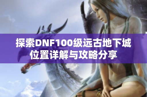 探索DNF100级远古地下城位置详解与攻略分享