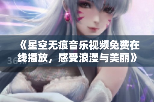 《星空无痕音乐视频免费在线播放，感受浪漫与美丽》