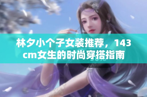 林夕小个子女装推荐，143cm女生的时尚穿搭指南