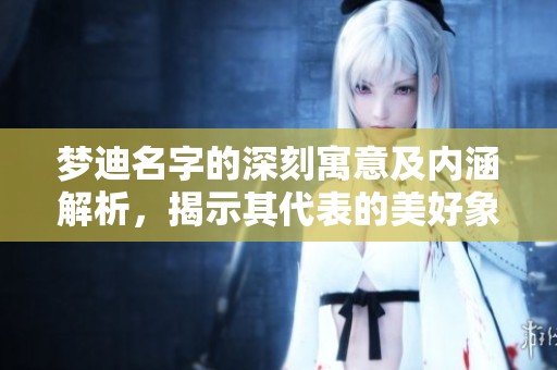 梦迪名字的深刻寓意及内涵解析，揭示其代表的美好象征