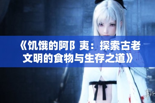 《饥饿的阿阝夷：探索古老文明的食物与生存之道》
