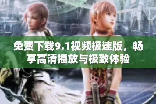 免费下载9.1视频极速版，畅享高清播放与极致体验