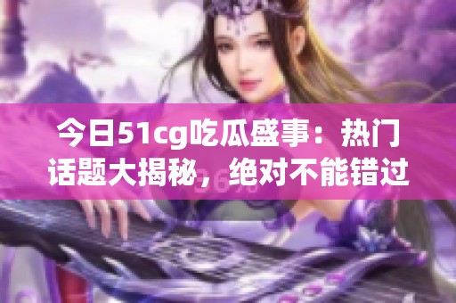 今日51cg吃瓜盛事：热门话题大揭秘，绝对不能错过！