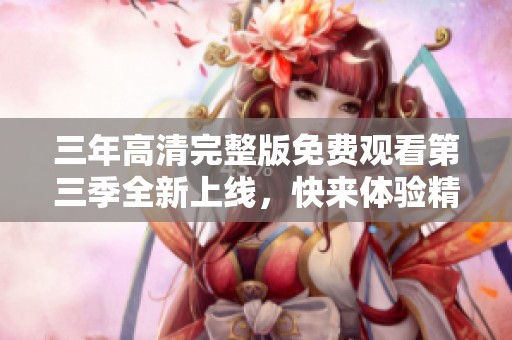 三年高清完整版免费观看第三季全新上线，快来体验精彩剧情