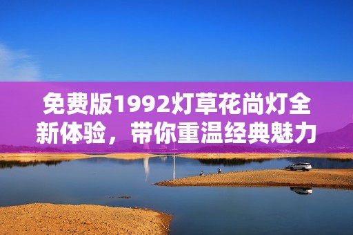 免费版1992灯草花尚灯全新体验，带你重温经典魅力