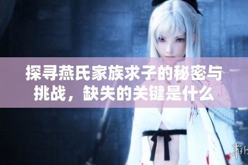 探寻燕氏家族求子的秘密与挑战，缺失的关键是什么