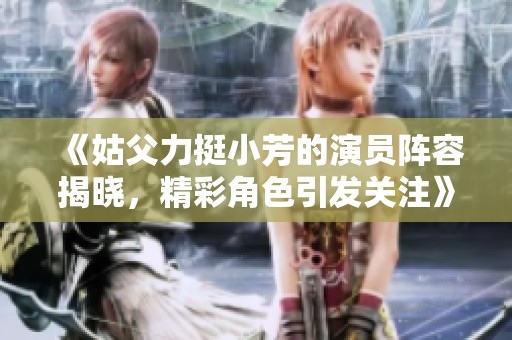 《姑父力挺小芳的演员阵容揭晓，精彩角色引发关注》