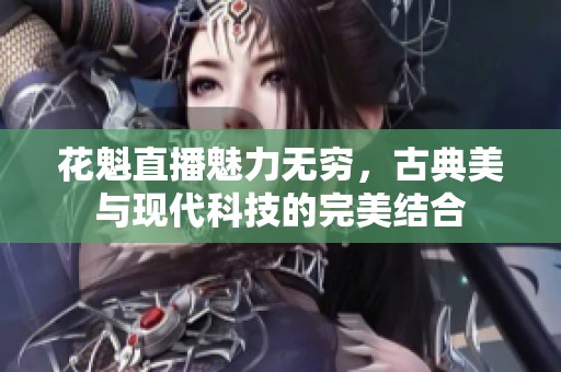 花魁直播魅力无穷，古典美与现代科技的完美结合