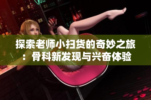 探索老师小扫货的奇妙之旅：骨科新发现与兴奋体验