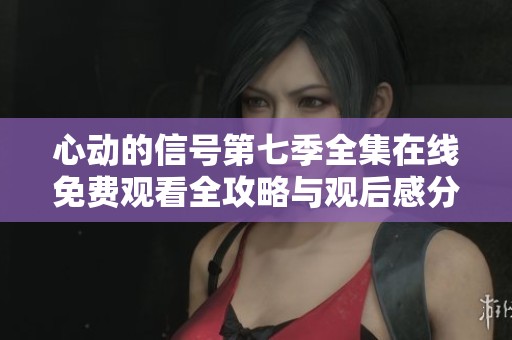 心动的信号第七季全集在线免费观看全攻略与观后感分享