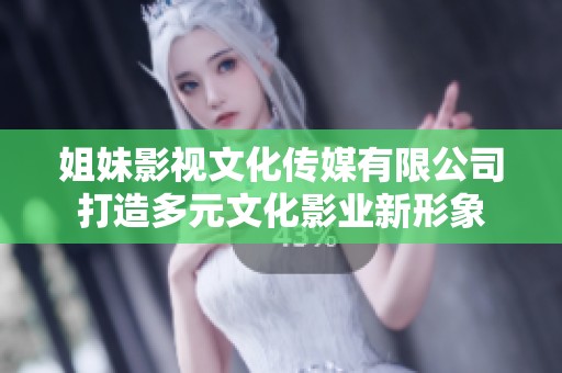 姐妹影视文化传媒有限公司打造多元文化影业新形象