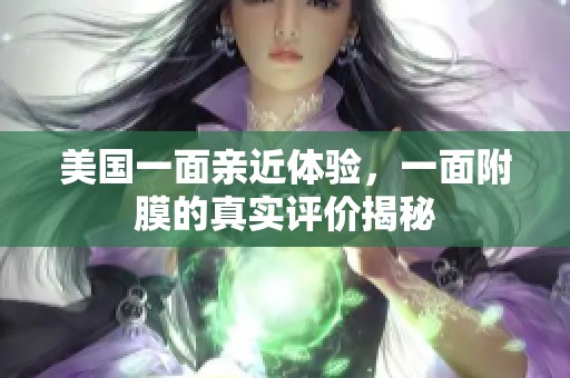 美国一面亲近体验，一面附膜的真实评价揭秘
