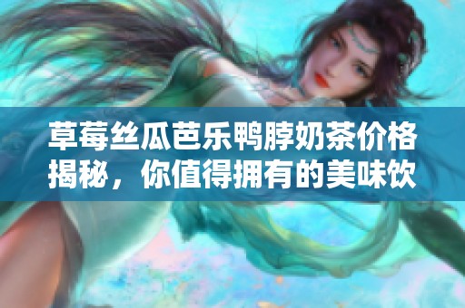 草莓丝瓜芭乐鸭脖奶茶价格揭秘，你值得拥有的美味饮品！