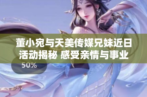 董小宛与天美传媒兄妹近日活动揭秘 感受亲情与事业的交织