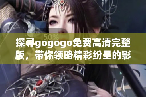 探寻gogogo免费高清完整版，带你领略精彩纷呈的影视体验