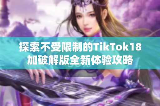 探索不受限制的TikTok18加破解版全新体验攻略