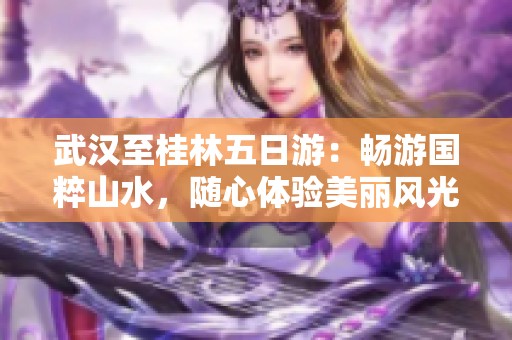 武汉至桂林五日游：畅游国粹山水，随心体验美丽风光