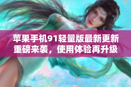 苹果手机91轻量版最新更新重磅来袭，使用体验再升级