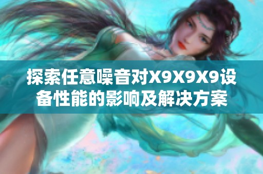 探索任意噪音对X9X9X9设备性能的影响及解决方案