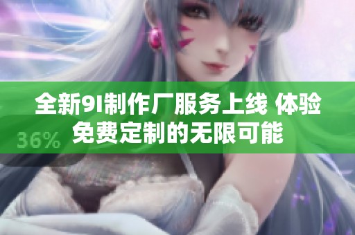 全新9I制作厂服务上线 体验免费定制的无限可能