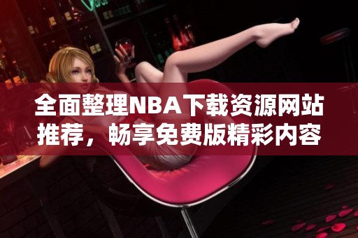 全面整理NBA下载资源网站推荐，畅享免费版精彩内容