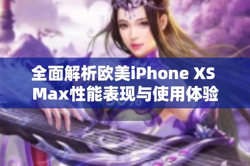 全面解析欧美iPhone XS Max性能表现与使用体验