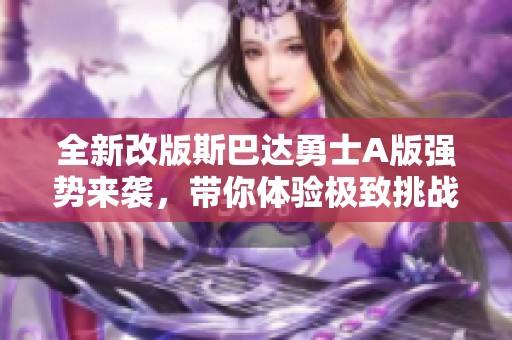 全新改版斯巴达勇士A版强势来袭，带你体验极致挑战