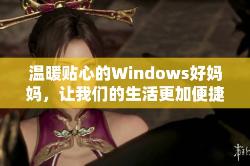 温暖贴心的Windows好妈妈，让我们的生活更加便捷舒适