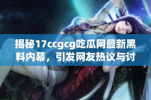 揭秘17ccgcg吃瓜网最新黑料内幕，引发网友热议与讨论