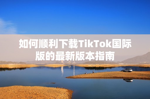 如何顺利下载TikTok国际版的最新版本指南